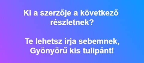 Ki a szerzője a következő részletnek? "Te lehetsz írja sebemnek, Gyönyörű kis tulipánt!"