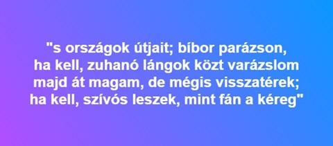 "S országok útjait; bíbor parázson, ha kell, zuhanó lángok közt varázslom" - ismerős?