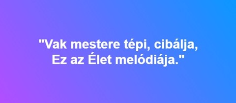 "Vak mestere tépi, cibálja, ez az Élet melódiája." - Ady, de melyik?