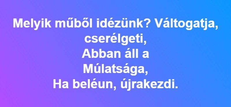 "Váltogatja, cserélgeti, abban áll a múlatsága, ha beléun, újrakezdi" - felismeritek ezt az idézetet? 